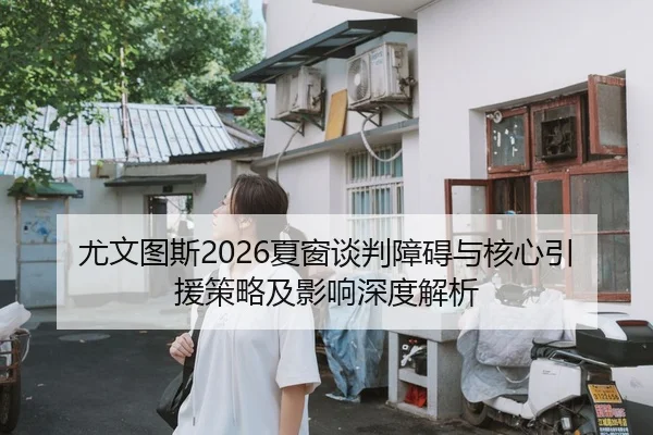 尤文图斯2026夏窗谈判障碍与核心引援策略及影响深度解析