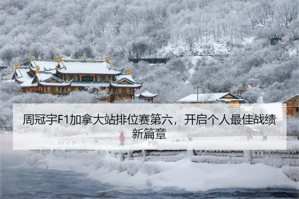 周冠宇F1加拿大站排位赛第六，开启个人最佳战绩新篇章