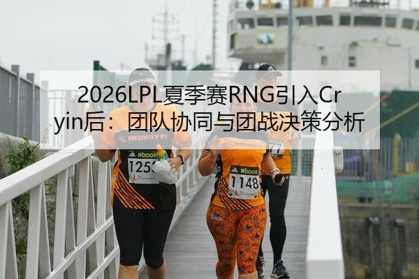 2026LPL夏季赛RNG引入Cryin后：团队协同与团战决策分析