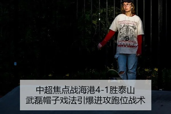 中超焦点战海港4-1胜泰山 武磊帽子戏法引爆进攻跑位战术