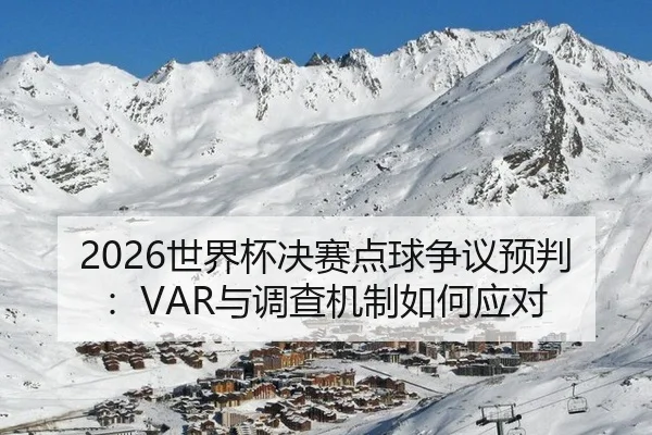 2026世界杯决赛点球争议预判：VAR与调查机制如何应对