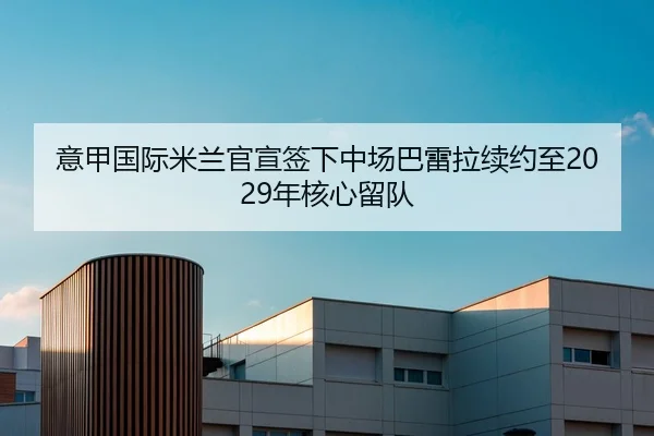 意甲国际米兰官宣签下中场巴雷拉续约至2029年核心留队