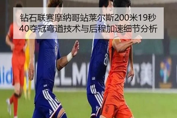 钻石联赛摩纳哥站莱尔斯200米19秒40夺冠弯道技术与后程加速细节分析