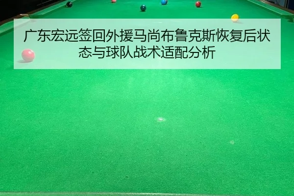 广东宏远签回外援马尚布鲁克斯恢复后状态与球队战术适配分析